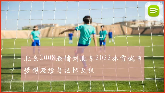 北京2008激情到北京2022冰雪城市梦想延续与记忆交织