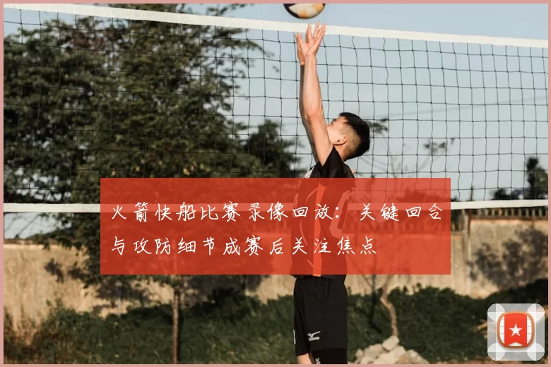火箭快船比赛录像回放：关键回合与攻防细节成赛后关注焦点
