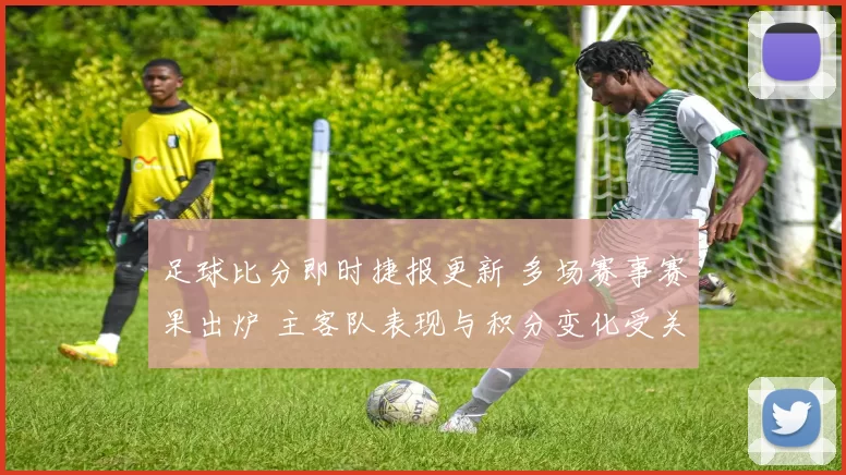 足球比分即时捷报更新 多场赛事赛果出炉 主客队表现与积分变化受关注