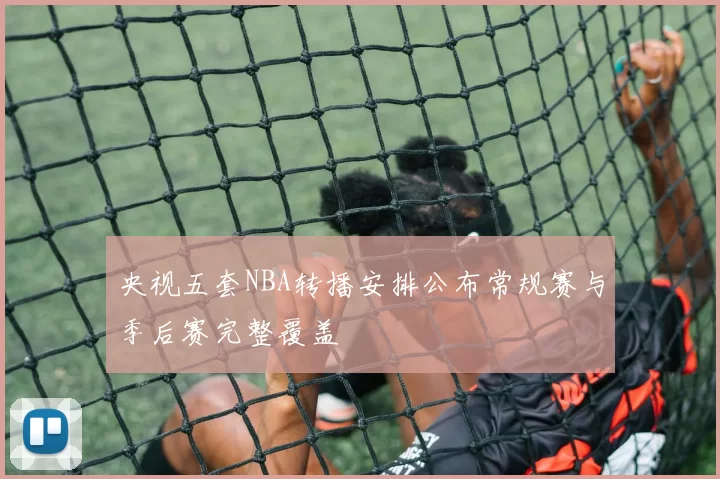 央视五套NBA转播安排公布常规赛与季后赛完整覆盖