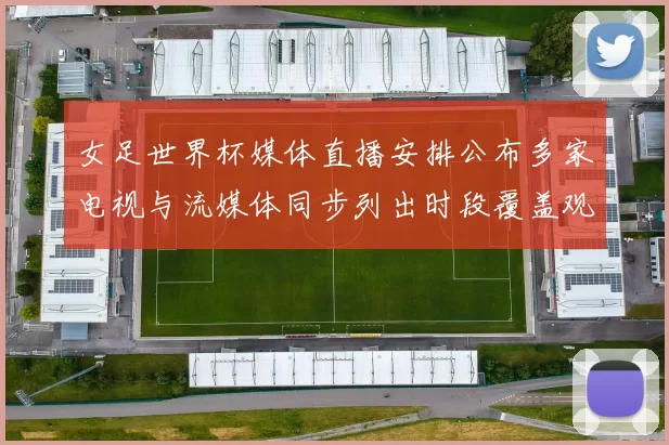 女足世界杯媒体直播安排公布多家电视与流媒体同步列出时段覆盖观众