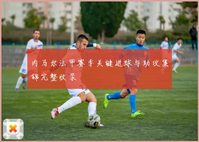 内马尔法甲赛季关键进球与助攻集锦完整收录
