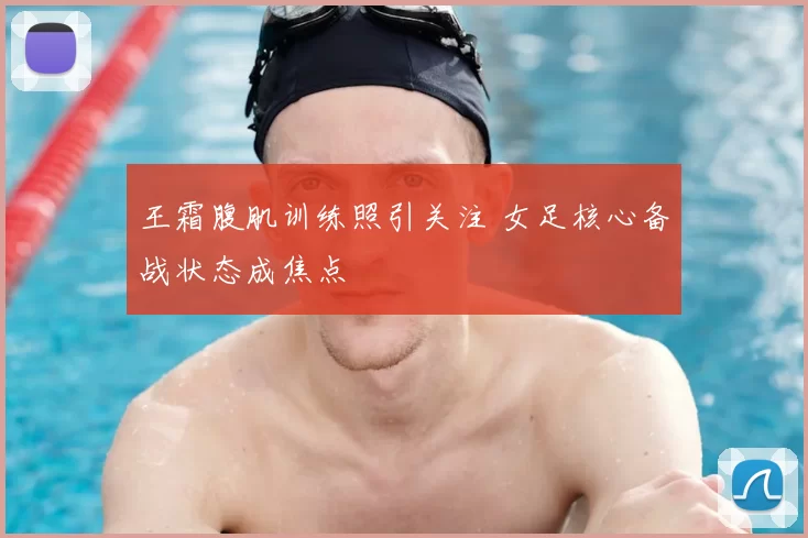 王霜腹肌训练照引关注 女足核心备战状态成焦点