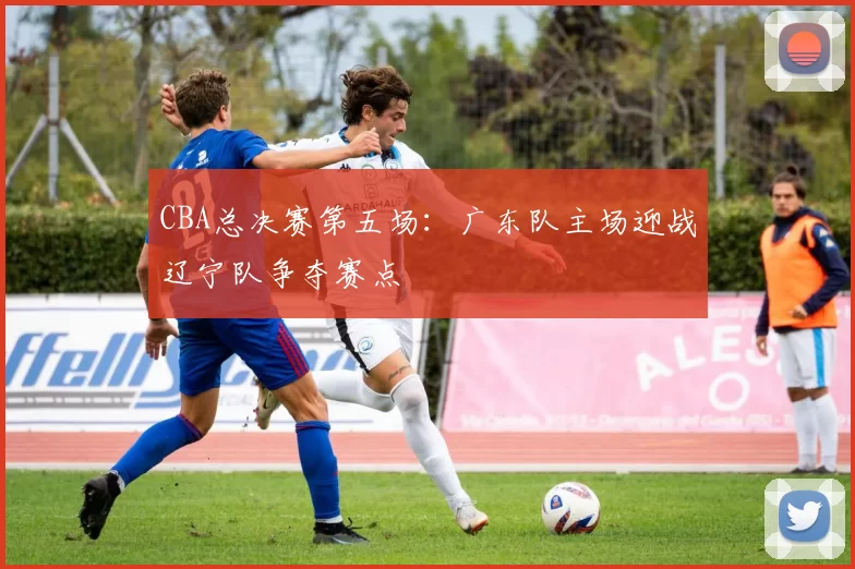CBA总决赛第五场：广东队主场迎战辽宁队争夺赛点