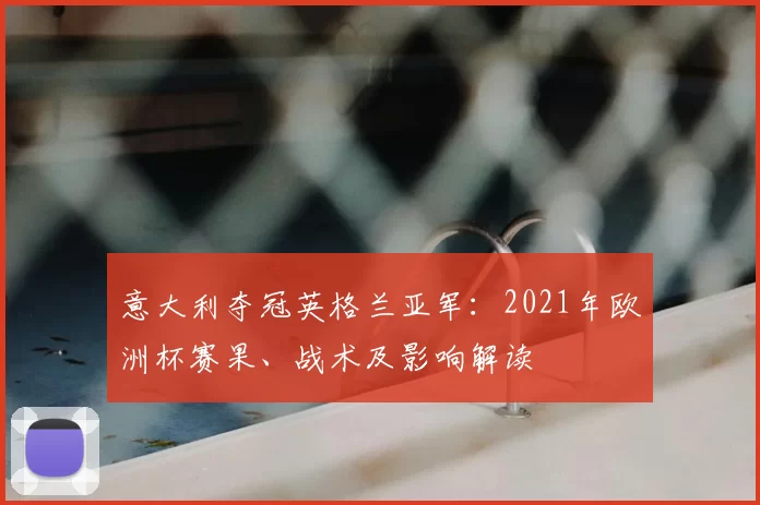 意大利夺冠英格兰亚军:2021年欧洲杯赛果、战术及影响解读