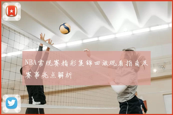 NBA常规赛精彩集锦回放观看指南及赛事亮点解析