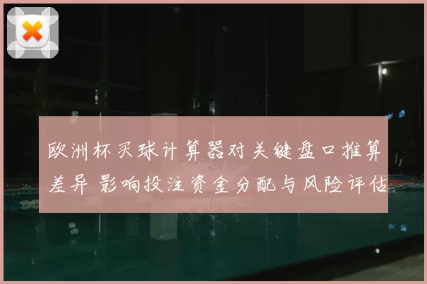 欧洲杯买球计算器对关键盘口推算差异 影响投注资金分配与风险评估