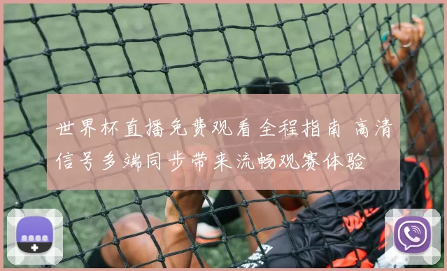 世界杯直播免费观看全程指南 高清信号多端同步带来流畅观赛体验