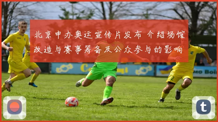 北京申办奥运宣传片发布 介绍场馆改造与赛事筹备及公众参与的影响