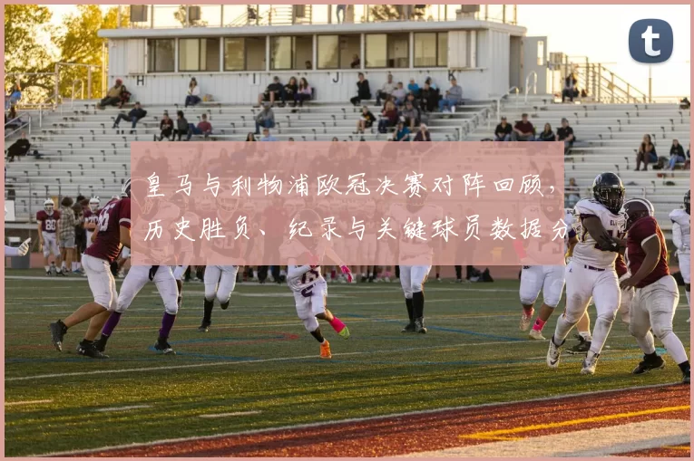 皇马与利物浦欧冠决赛对阵回顾，历史胜负、纪录与关键球员数据分析