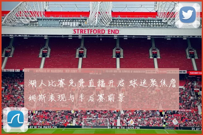 湖人比赛免费直播开启 球迷聚焦詹姆斯表现与季后赛前景