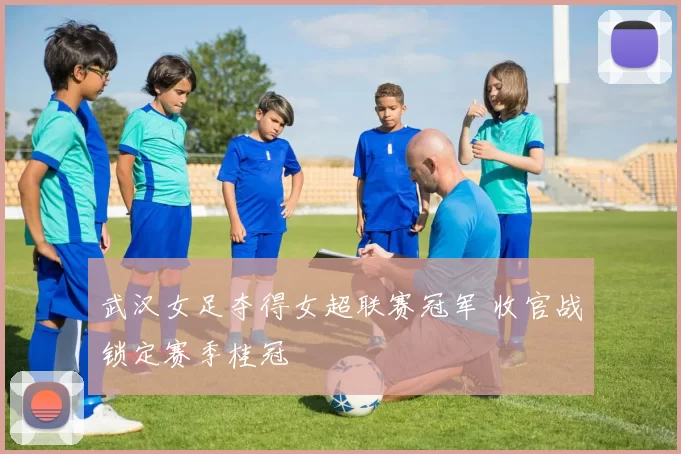 武汉女足夺得女超联赛冠军 收官战锁定赛季桂冠