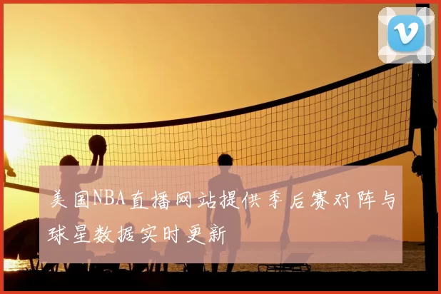 美国NBA直播网站提供季后赛对阵与球星数据实时更新