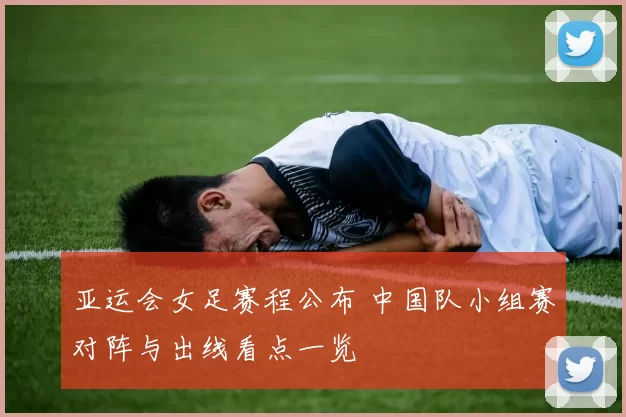 亚运会女足赛程公布 中国队小组赛对阵与出线看点一览